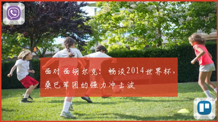 面对面胡尔克：畅谈2014世界杯，桑巴军团的强力冲击波