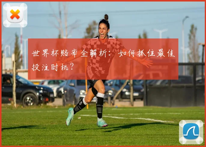 世界杯赔率全解析：如何抓住最佳投注时机？