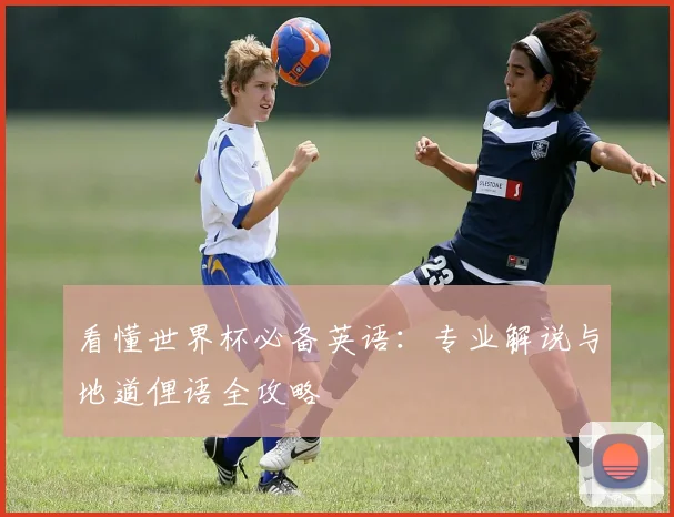 看懂世界杯必备英语：专业解说与地道俚语全攻略