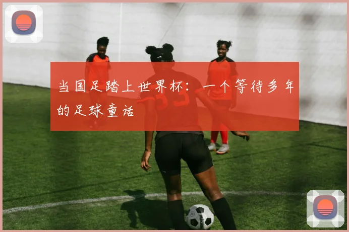 当国足踏上世界杯：一个等待多年的足球童话