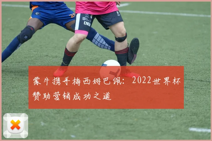 蒙牛携手梅西姆巴佩：2022世界杯赞助营销成功之道